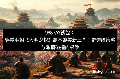 988PAY钱包：穿越明朝《大明龙权》副本媲美新三国：史诗级策略与激情碰撞的极致体验