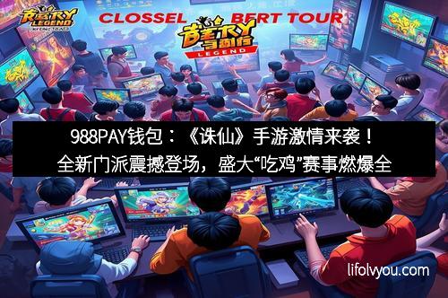 988PAY钱包：《诛仙》手游激情来袭！全新门派震撼登场，盛大“吃鸡”赛事燃爆全服！